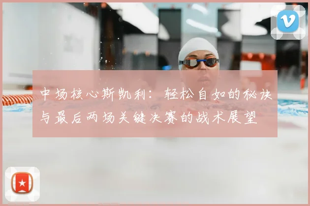 中场核心斯凯利:轻松自如的秘诀与最后两场关键决赛的战术展望