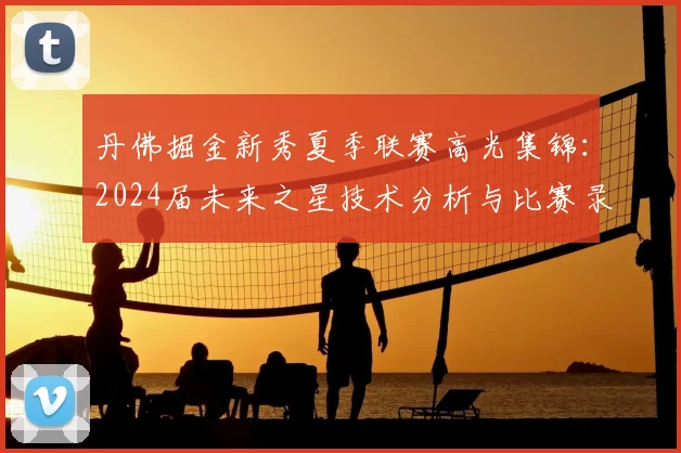 丹佛掘金新秀夏季联赛高光集锦：2024届未来之星技术分析与比赛录像
