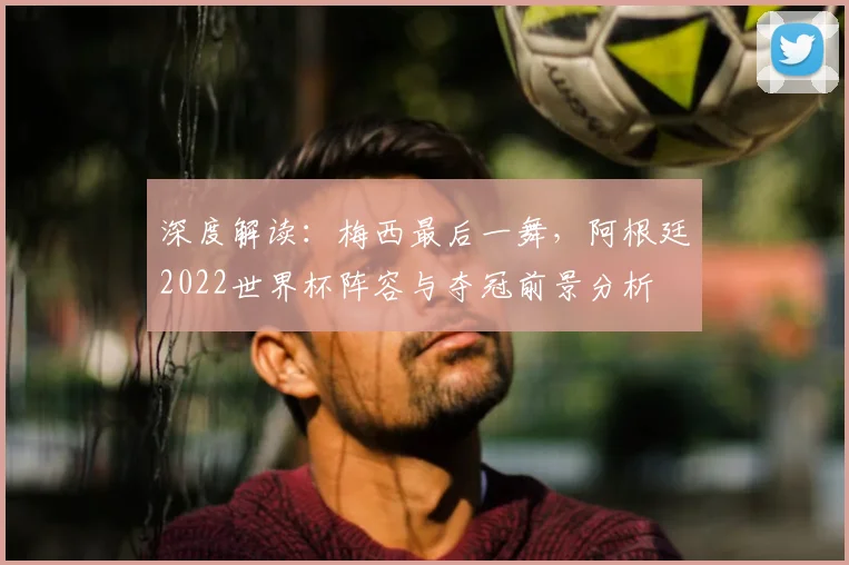 深度解读：梅西最后一舞，阿根廷2022世界杯阵容与夺冠前景分析