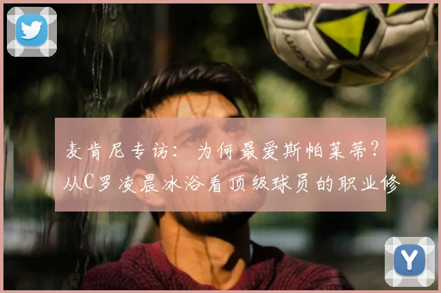 麦肯尼专访:为何最爱斯帕莱蒂?从C罗凌晨冰浴看顶级球员的职业修养