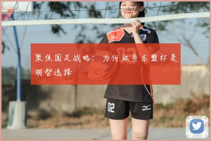 聚焦国足战略：为何放弃东盟杯是明智选择