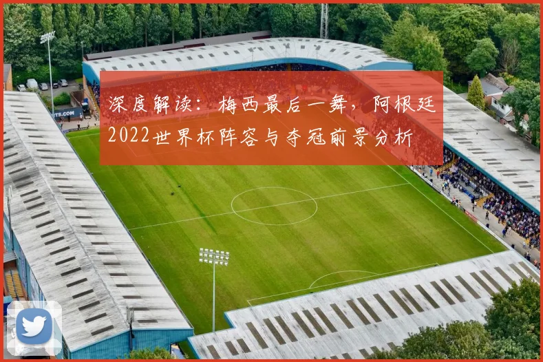 深度解读:梅西最后一舞,阿根廷2022世界杯阵容与夺冠前景分析