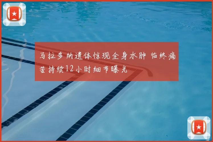 马拉多纳遗体惊现全身水肿 临终痛苦持续12小时细节曝光