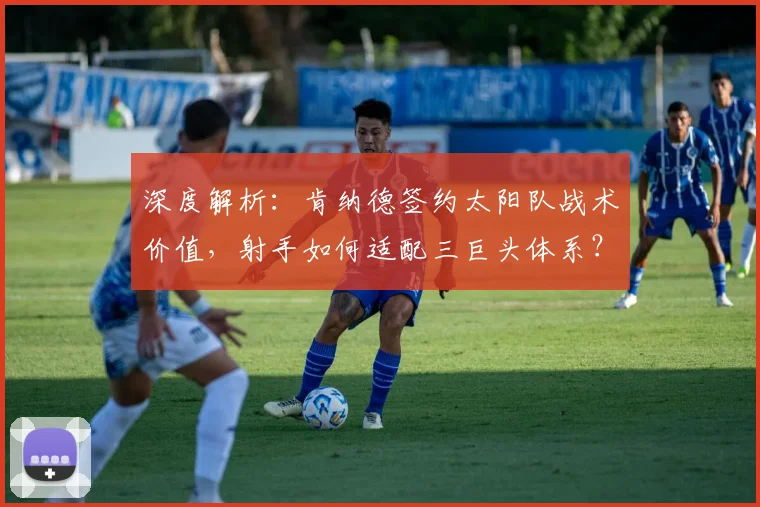 深度解析：肯纳德签约太阳队战术价值，射手如何适配三巨头体系？