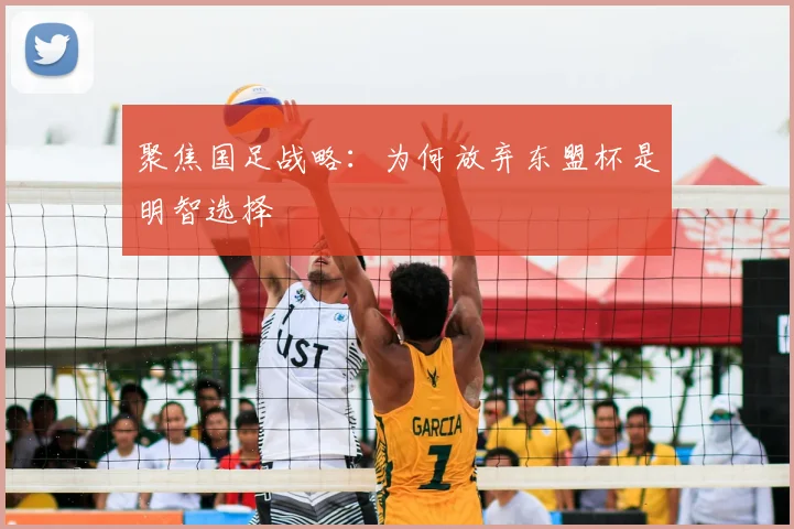 聚焦国足战略：为何放弃东盟杯是明智选择