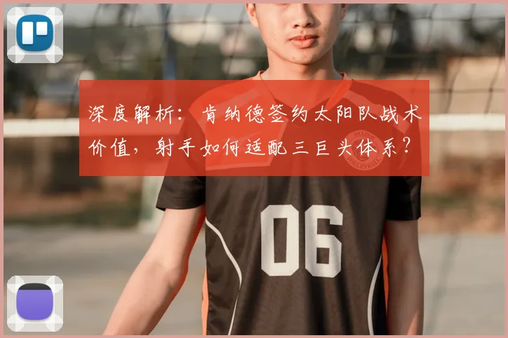 深度解析：肯纳德签约太阳队战术价值，射手如何适配三巨头体系？