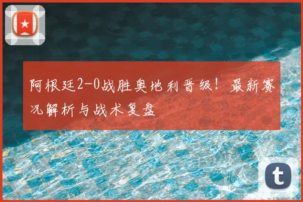 阿根廷2-0战胜奥地利晋级！最新赛况解析与战术复盘