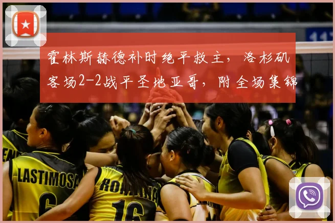 霍林斯赫德补时绝平救主，洛杉矶客场2-2战平圣地亚哥，附全场集锦