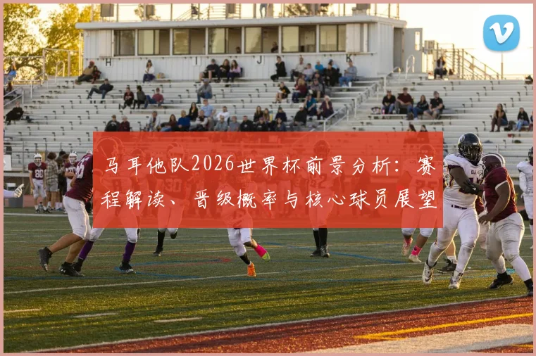 马耳他队2026世界杯前景分析：赛程解读、晋级概率与核心球员展望